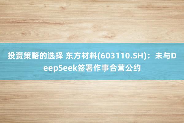 投资策略的选择 东方材料(603110.SH)：未与DeepSeek签署作事合营公约