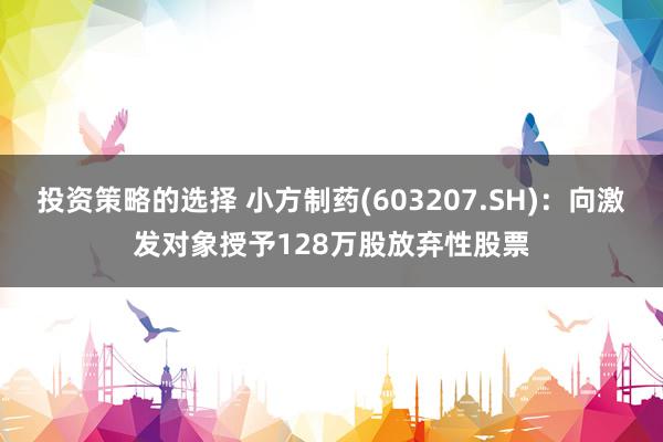 投资策略的选择 小方制药(603207.SH)：向激发对象授予128万股放弃性股票