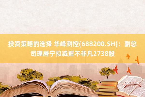 投资策略的选择 华峰测控(688200.SH)：副总司理居宁拟减握不非凡2738股