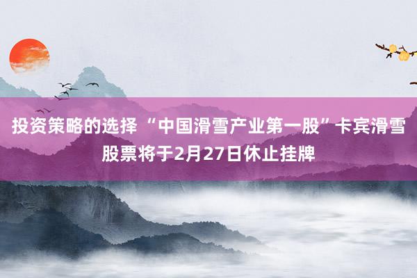 投资策略的选择 “中国滑雪产业第一股”卡宾滑雪股票将于2月27日休止挂牌