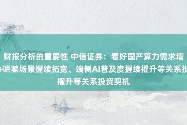 财报分析的重要性 中信证券：看好国产算力需求增长、AI+哄骗场景握续拓宽、端侧AI普及度握续擢升等关系投资契机