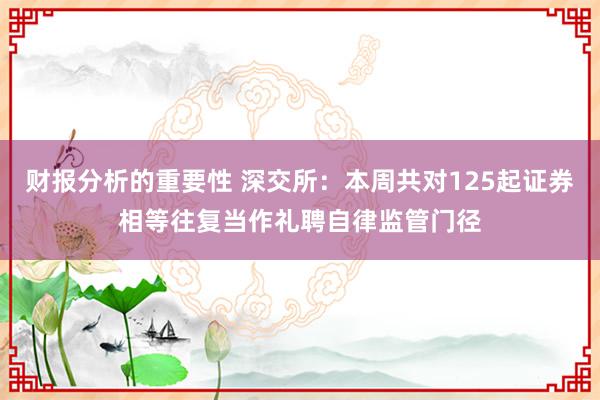 财报分析的重要性 深交所：本周共对125起证券相等往复当作礼聘自律监管门径