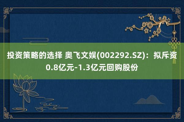 投资策略的选择 奥飞文娱(002292.SZ)：拟斥资0.8亿元-1.3亿元回购股份