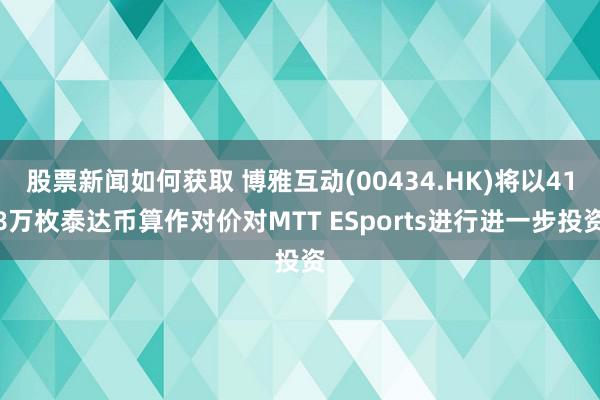 股票新闻如何获取 博雅互动(00434.HK)将以418万枚泰达币算作对价对MTT ESports进行进一步投资