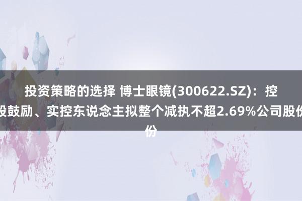 投资策略的选择 博士眼镜(300622.SZ)：控股鼓励、实控东说念主拟整个减执不超2.69%公司股份