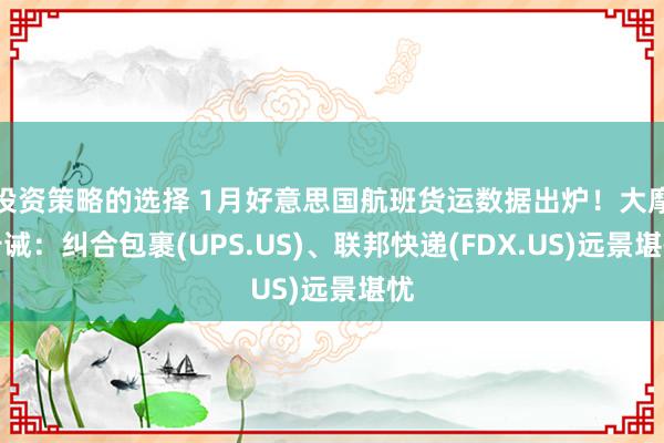 投资策略的选择 1月好意思国航班货运数据出炉！大摩告诫：纠合包裹(UPS.US)、联邦快递(FDX.US)远景堪忧