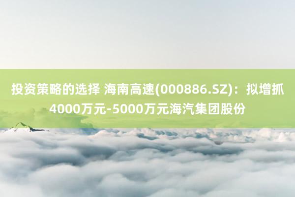 投资策略的选择 海南高速(000886.SZ)：拟增抓4000万元-5000万元海汽集团股份