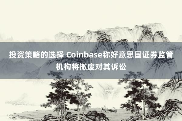 投资策略的选择 Coinbase称好意思国证券监管机构将撤废对其诉讼