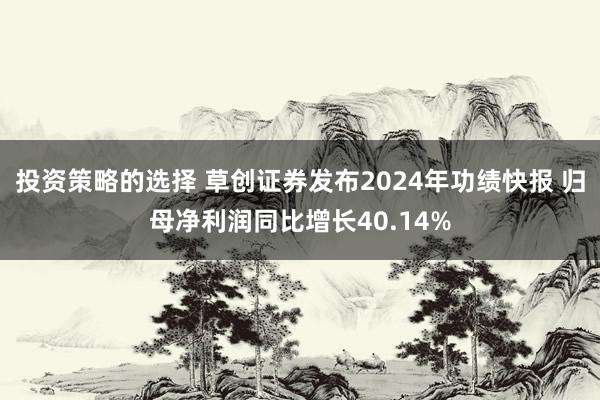 投资策略的选择 草创证券发布2024年功绩快报 归母净利润同比增长40.14%