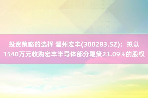 投资策略的选择 温州宏丰(300283.SZ)：拟以1540万元收购宏丰半导体部分鞭策23.09%的股权