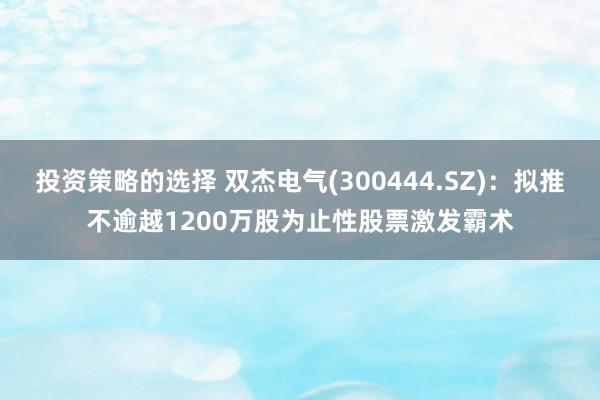 投资策略的选择 双杰电气(300444.SZ)：拟推不逾越1200万股为止性股票激发霸术