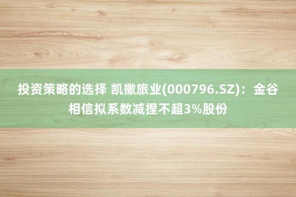 投资策略的选择 凯撒旅业(000796.SZ)：金谷相信拟系数减捏不超3%股份