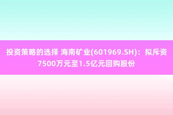 投资策略的选择 海南矿业(601969.SH)：拟斥资7500万元至1.5亿元回购股份