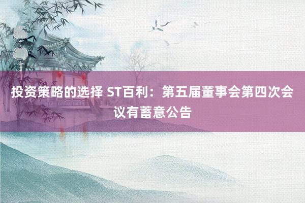 投资策略的选择 ST百利：第五届董事会第四次会议有蓄意公告