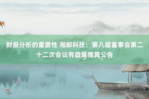 财报分析的重要性 湘邮科技：第八届董事会第二十二次会议有盘算推算公告