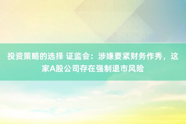 投资策略的选择 证监会：涉嫌要紧财务作秀，这家A股公司存在强制退市风险