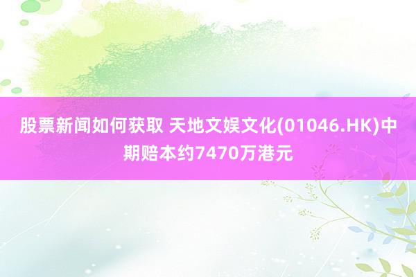 股票新闻如何获取 天地文娱文化(01046.HK)中期赔本约7470万港元