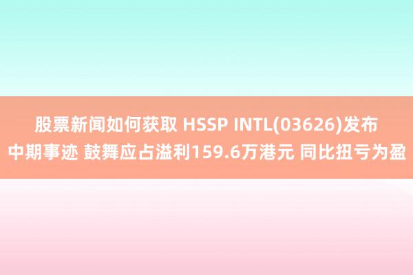 股票新闻如何获取 HSSP INTL(03626)发布中期事迹 鼓舞应占溢利159.6万港元 同比扭亏为盈