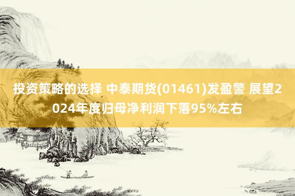 投资策略的选择 中泰期货(01461)发盈警 展望2024年度归母净利润下落95%左右