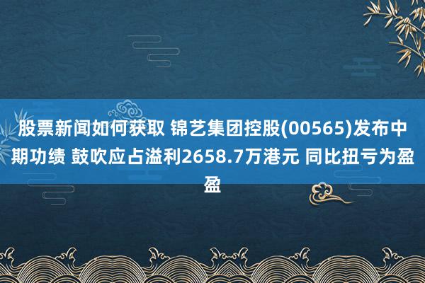 股票新闻如何获取 锦艺集团控股(00565)发布中期功绩 鼓吹应占溢利2658.7万港元 同比扭亏为盈