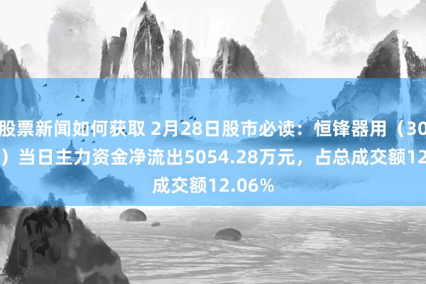 股票新闻如何获取 2月28日股市必读：恒锋器用（300488）当日主力资金净流出5054.28万元，占总成交额12.06%