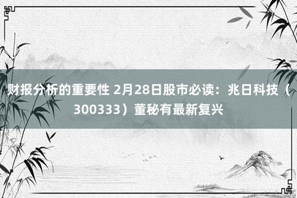 财报分析的重要性 2月28日股市必读：兆日科技（300333）董秘有最新复兴