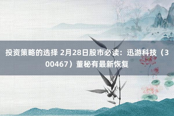 投资策略的选择 2月28日股市必读：迅游科技（300467）董秘有最新恢复