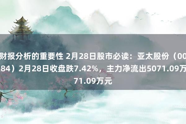 财报分析的重要性 2月28日股市必读：亚太股份（002284）2月28日收盘跌7.42%，主力净流出5071.09万元