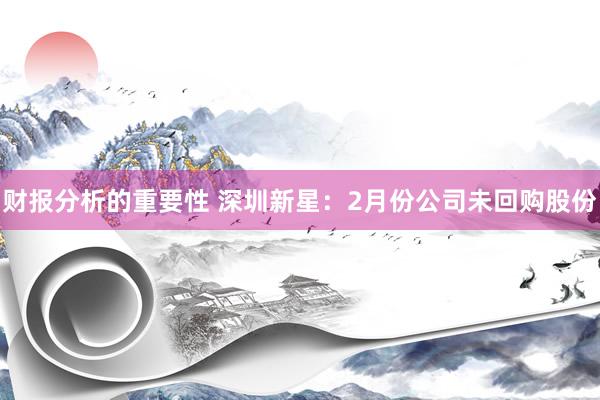 财报分析的重要性 深圳新星：2月份公司未回购股份