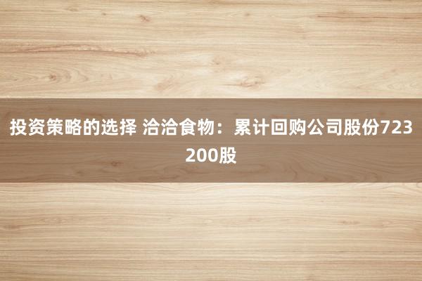 投资策略的选择 洽洽食物：累计回购公司股份723200股