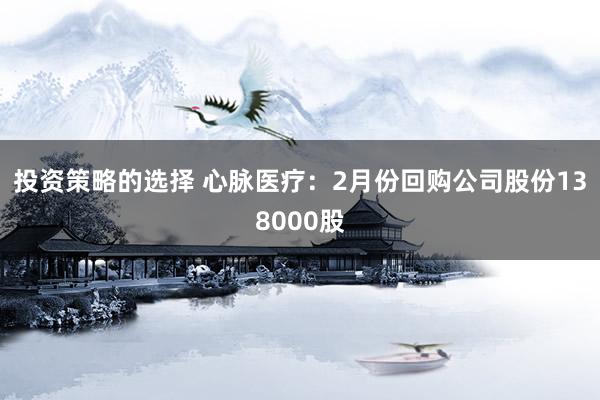 投资策略的选择 心脉医疗：2月份回购公司股份138000股