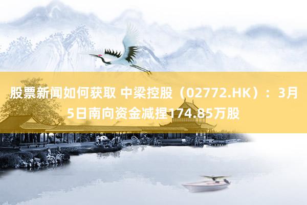 股票新闻如何获取 中梁控股（02772.HK）：3月5日南向资金减捏174.85万股