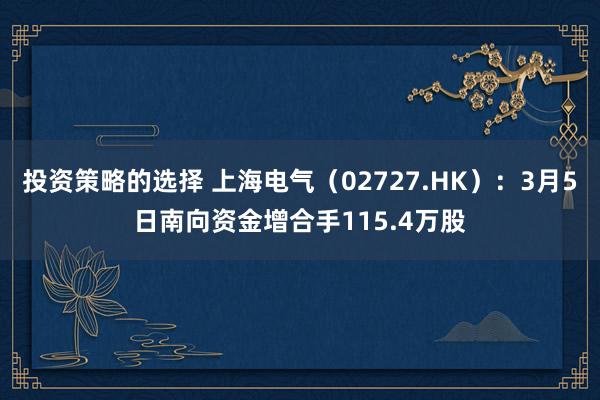 投资策略的选择 上海电气（02727.HK）：3月5日南向资金增合手115.4万股