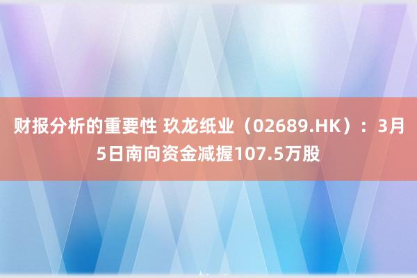 财报分析的重要性 玖龙纸业（02689.HK）：3月5日南向资金减握107.5万股