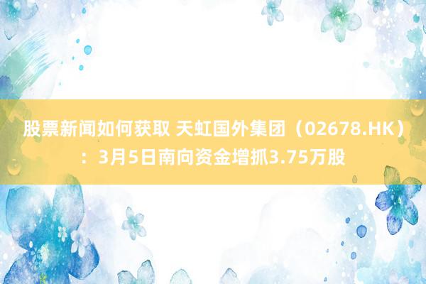 股票新闻如何获取 天虹国外集团（02678.HK）：3月5日南向资金增抓3.75万股