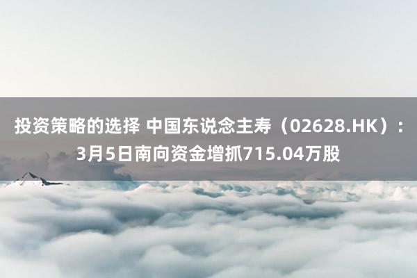 投资策略的选择 中国东说念主寿（02628.HK）：3月5日南向资金增抓715.04万股