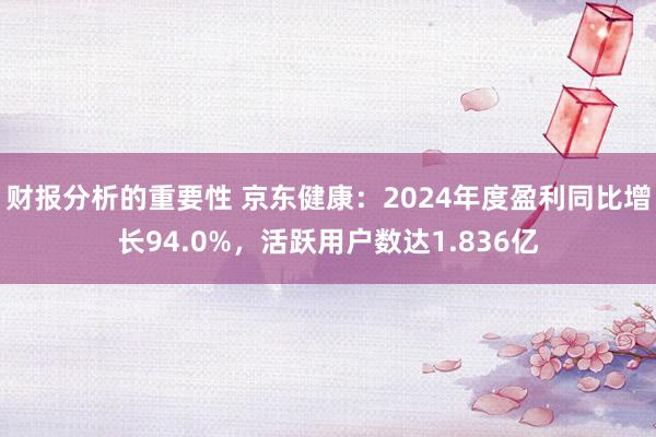 财报分析的重要性 京东健康：2024年度盈利同比增长94.0%，活跃用户数达1.836亿