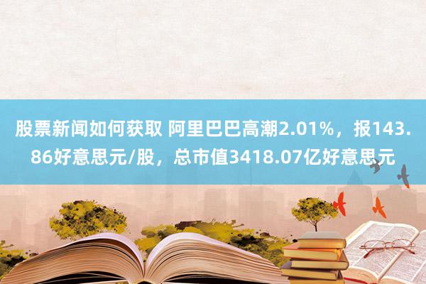 股票新闻如何获取 阿里巴巴高潮2.01%，报143.86好意思元/股，总市值3418.07亿好意思元