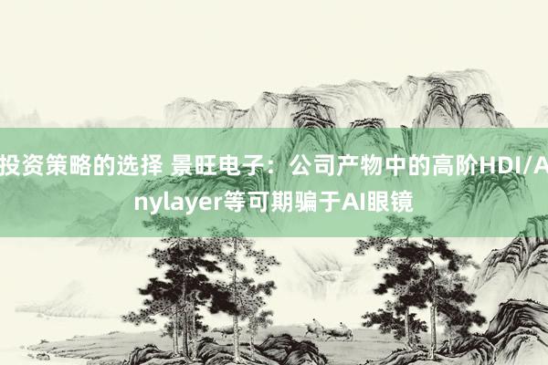 投资策略的选择 景旺电子：公司产物中的高阶HDI/Anylayer等可期骗于AI眼镜