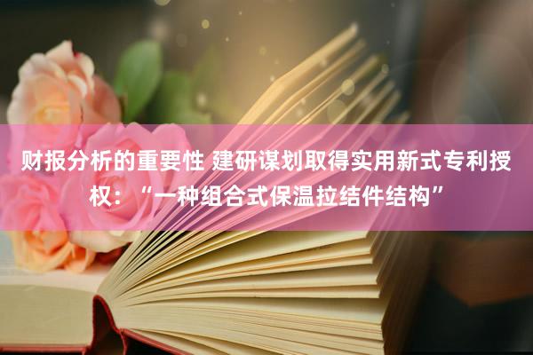 财报分析的重要性 建研谋划取得实用新式专利授权：“一种组合式保温拉结件结构”