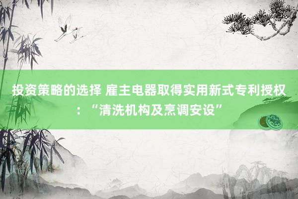 投资策略的选择 雇主电器取得实用新式专利授权：“清洗机构及烹调安设”