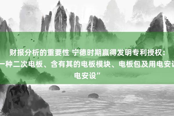 财报分析的重要性 宁德时期赢得发明专利授权：“一种二次电板、含有其的电板模块、电板包及用电安设”