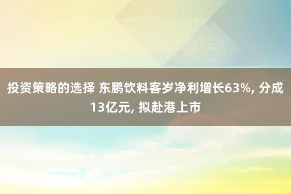 投资策略的选择 东鹏饮料客岁净利增长63%, 分成13亿元, 拟赴港上市