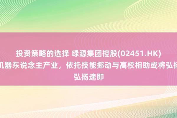 投资策略的选择 绿源集团控股(02451.HK)进犯机器东说念主产业，依托技能挪动与高校相助或将弘扬速即