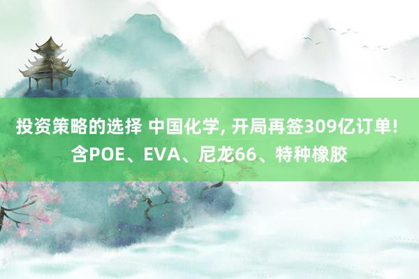 投资策略的选择 中国化学, 开局再签309亿订单! 含POE、EVA、尼龙66、特种橡胶