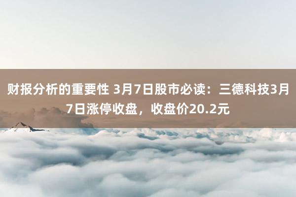 财报分析的重要性 3月7日股市必读：三德科技3月7日涨停收盘，收盘价20.2元