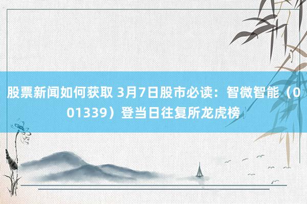 股票新闻如何获取 3月7日股市必读：智微智能（001339）登当日往复所龙虎榜