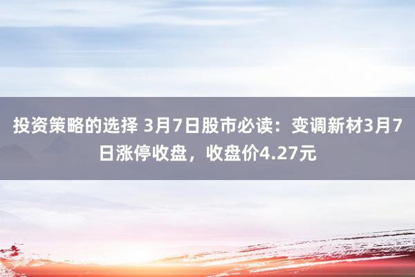 投资策略的选择 3月7日股市必读：变调新材3月7日涨停收盘，收盘价4.27元