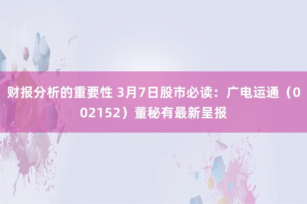 财报分析的重要性 3月7日股市必读：广电运通（002152）董秘有最新呈报